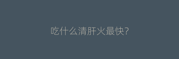 吃什么清肝火最快？