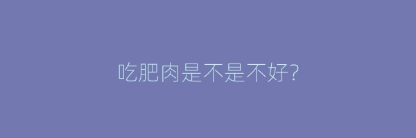吃肥肉是不是不好？
