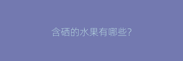 含硒的水果有哪些？