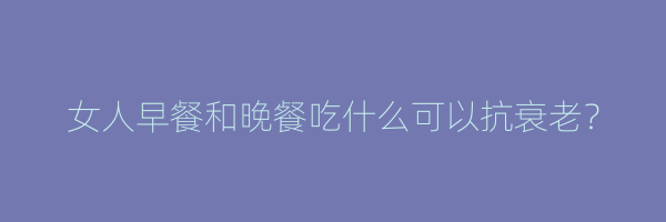 女人早餐和晚餐吃什么可以抗衰老？