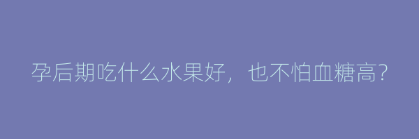 孕后期吃什么水果好，也不怕血糖高？