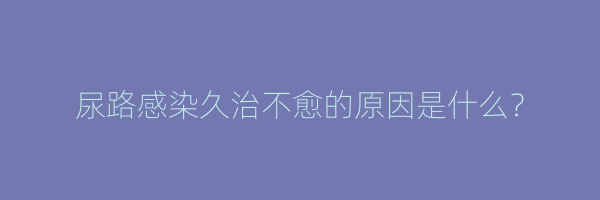 尿路感染久治不愈的原因是什么？