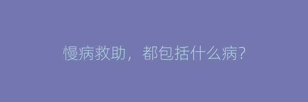 慢病救助，都包括什么病？