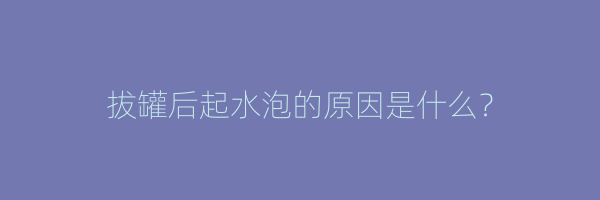 拔罐后起水泡的原因是什么？