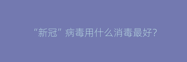 “新冠”病毒用什么消毒最好？