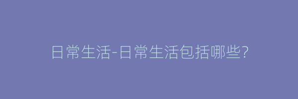 日常生活-日常生活包括哪些？