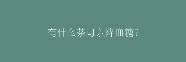 有什么茶可以降血糖？