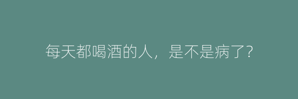每天都喝酒的人，是不是病了？
