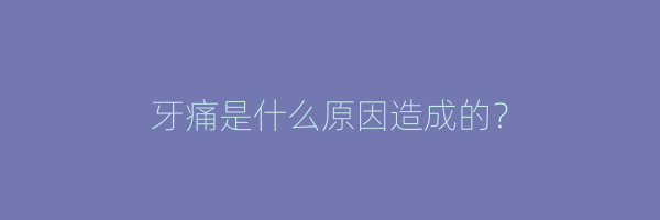 牙痛是什么原因造成的？