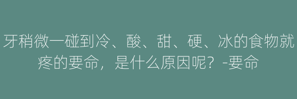 牙稍微一碰到冷、酸、甜、硬、冰的食物就疼的要命，是什么原因呢？-要命