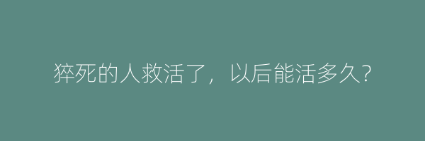 猝死的人救活了，以后能活多久？