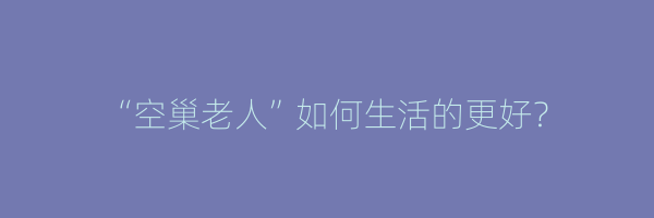 “空巢老人”如何生活的更好？