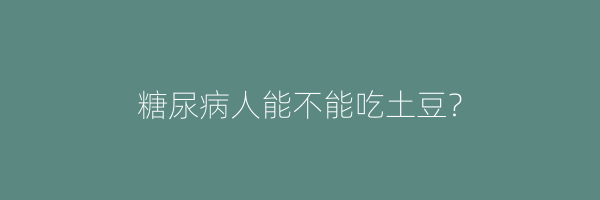 糖尿病人能不能吃土豆？