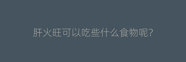 肝火旺可以吃些什么食物呢？