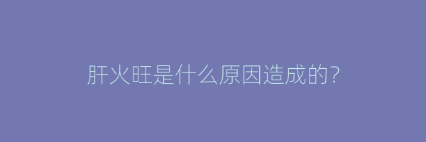 肝火旺是什么原因造成的？