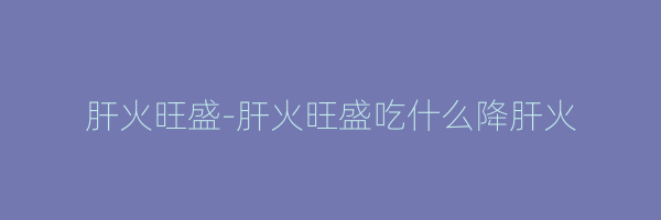 肝火旺盛-肝火旺盛吃什么降肝火