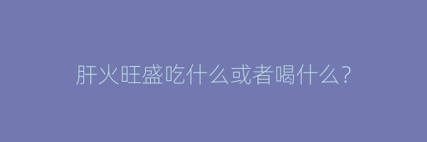 肝火旺盛吃什么或者喝什么？