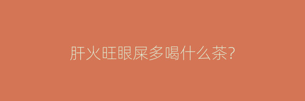 肝火旺眼屎多喝什么茶？