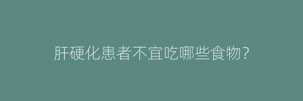 肝硬化患者不宜吃哪些食物？
