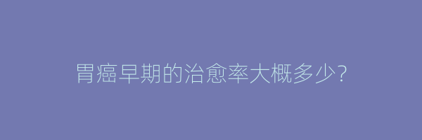 胃癌早期的治愈率大概多少？