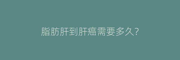 脂肪肝到肝癌需要多久？