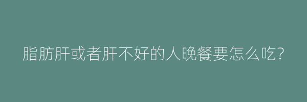脂肪肝或者肝不好的人晚餐要怎么吃？