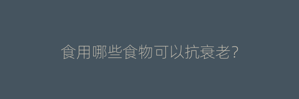 食用哪些食物可以抗衰老？