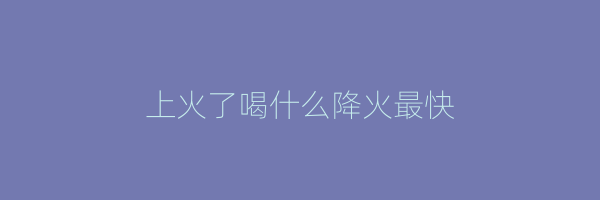 上火了喝什么降火最快