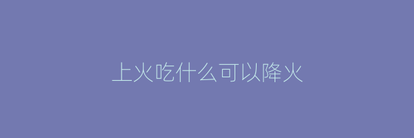 上火吃什么可以降火