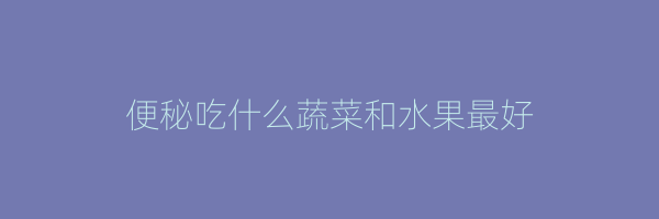 便秘吃什么蔬菜和水果最好