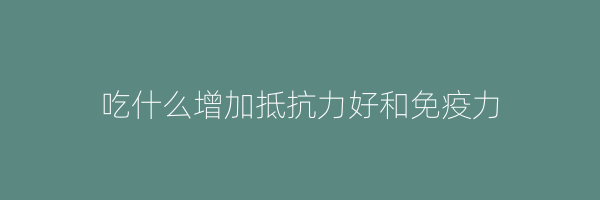 吃什么增加抵抗力好和免疫力