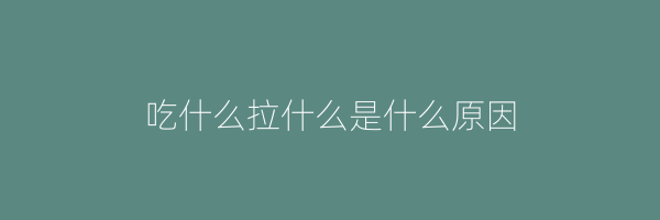 吃什么拉什么是什么原因