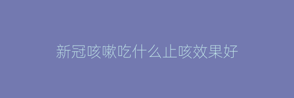 新冠咳嗽吃什么止咳效果好