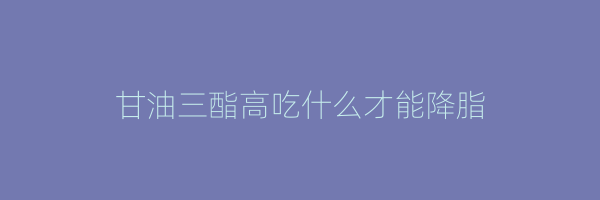 甘油三酯高吃什么才能降脂