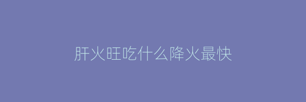肝火旺吃什么降火最快