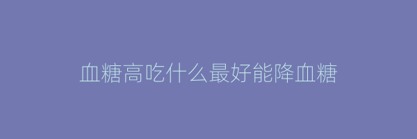 血糖高吃什么最好能降血糖