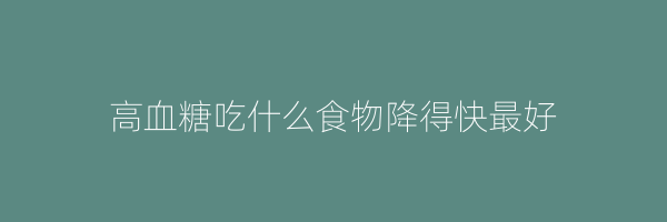 高血糖吃什么食物降得快最好
