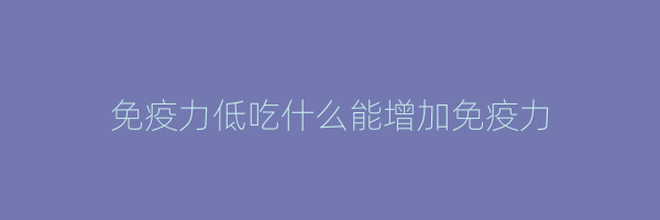 免疫力低吃什么能增加免疫力