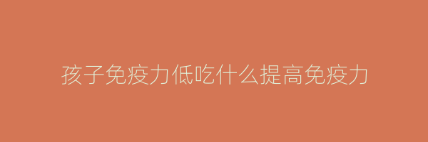 孩子免疫力低吃什么提高免疫力