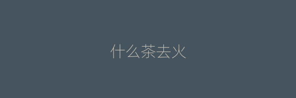 什么茶去火