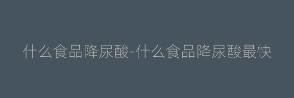 什么食品降尿酸-什么食品降尿酸最快