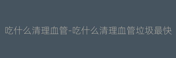 吃什么清理血管-吃什么清理血管垃圾最快