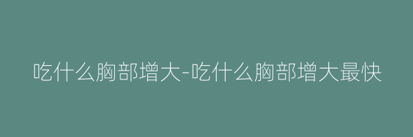 吃什么胸部增大-吃什么胸部增大最快