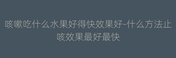 咳嗽吃什么水果好得快效果好-什么方法止咳效果最好最快