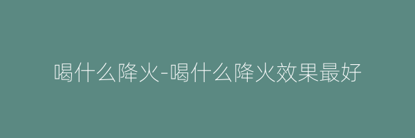喝什么降火-喝什么降火效果最好