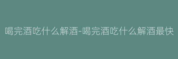 喝完酒吃什么解酒-喝完酒吃什么解酒最快