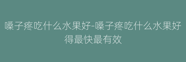 嗓子疼吃什么水果好-嗓子疼吃什么水果好得最快最有效