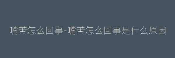 嘴苦怎么回事-嘴苦怎么回事是什么原因