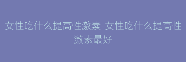 女性吃什么提高性激素-女性吃什么提高性激素最好