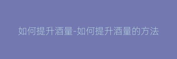 如何提升酒量-如何提升酒量的方法